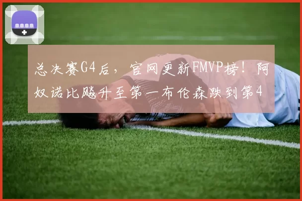 总决赛G4后，官网更新FMVP榜！阿奴诺比飚升至第一布伦森跌到第4