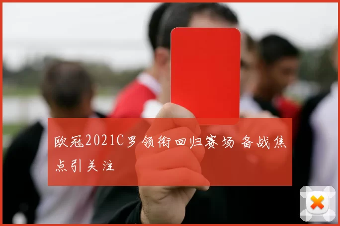 欧冠2021C罗领衔回归赛场 备战焦点引关注