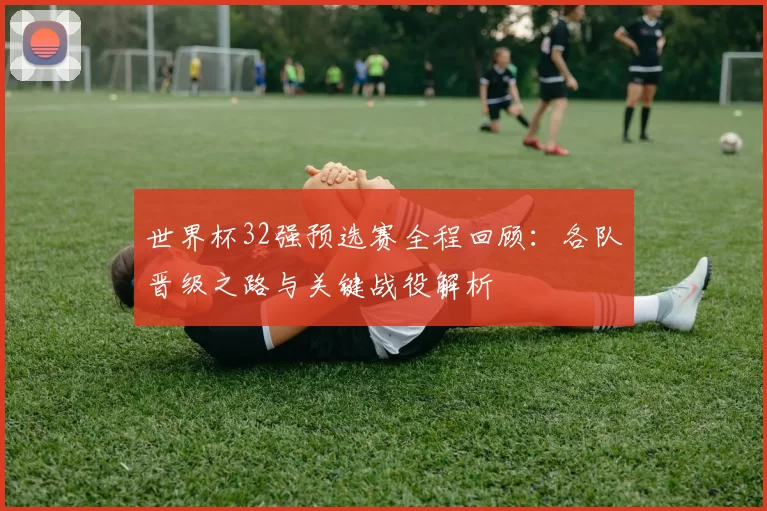 世界杯32强预选赛全程回顾:各队晋级之路与关键战役解析