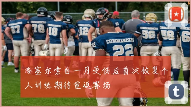洛塞尔索自一月受伤后首次恢复个人训练期待重返赛场