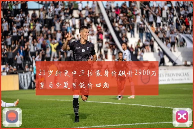 21岁科莫中卫拉蒙身价飙升2900万皇马今夏可低价回购