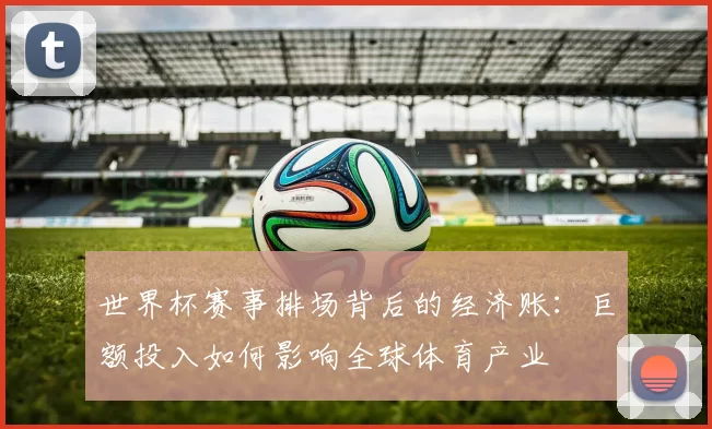 世界杯赛事排场背后的经济账:巨额投入如何影响全球体育产业