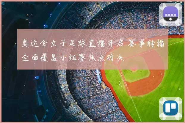 奥运会女子足球直播开启 赛事转播全面覆盖小组赛焦点对决