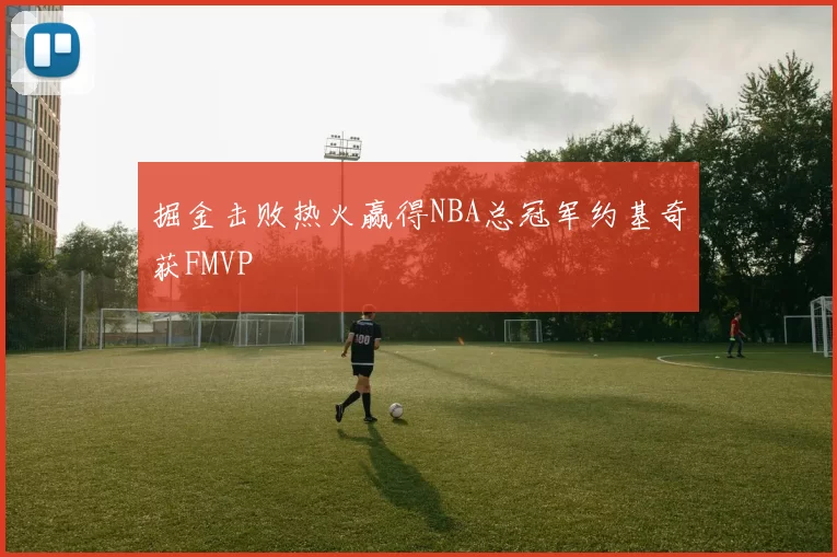 掘金击败热火赢得NBA总冠军约基奇获FMVP