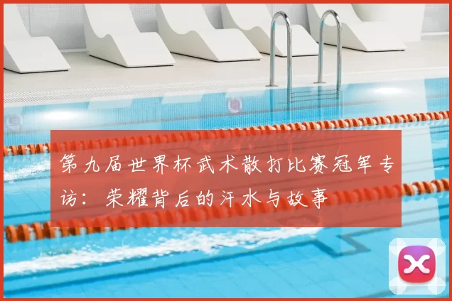 第九届世界杯武术散打比赛冠军专访：荣耀背后的汗水与故事