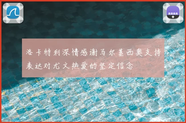洛卡特利深情感谢马尔基西奥支持表达对尤文热爱的坚定信念