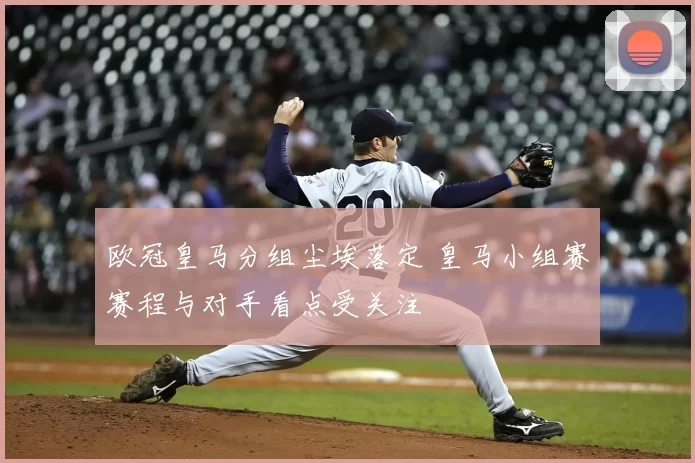 欧冠皇马分组尘埃落定 皇马小组赛赛程与对手看点受关注