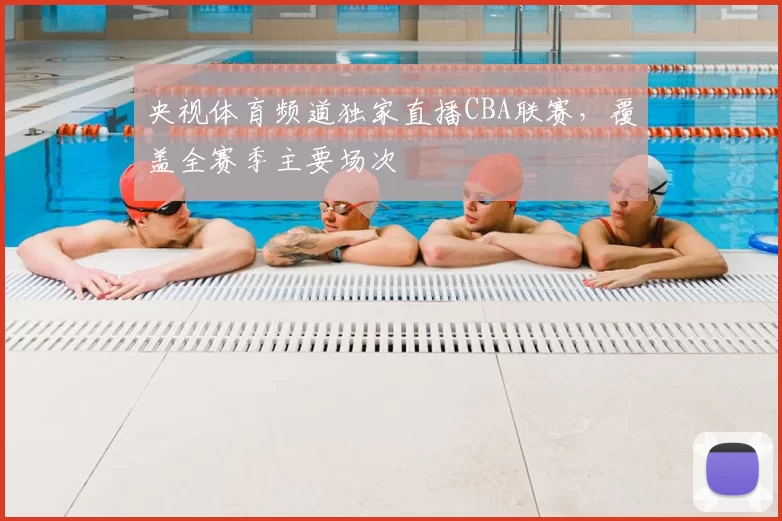 央视体育频道独家直播CBA联赛，覆盖全赛季主要场次