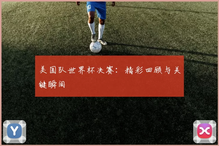 美国队世界杯决赛：精彩回顾与关键瞬间