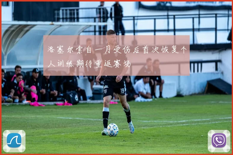 洛塞尔索自一月受伤后首次恢复个人训练期待重返赛场