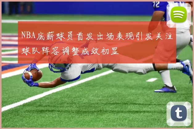NBA底薪球员首发出场表现引发关注球队阵容调整成效初显