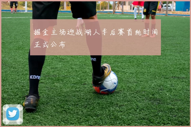 掘金主场迎战湖人季后赛首轮时间正式公布