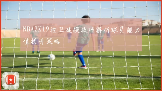 NBA2K19控卫建模技巧解析球员能力值提升策略