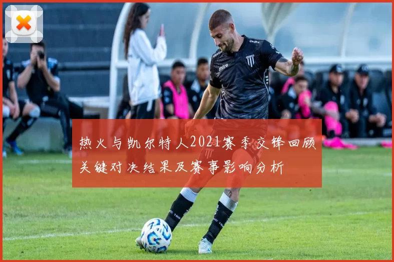 热火与凯尔特人2021赛季交锋回顾关键对决结果及赛事影响分析
