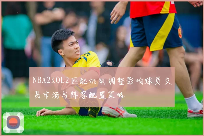 NBA2KOL2匹配机制调整影响球员交易市场与阵容配置策略