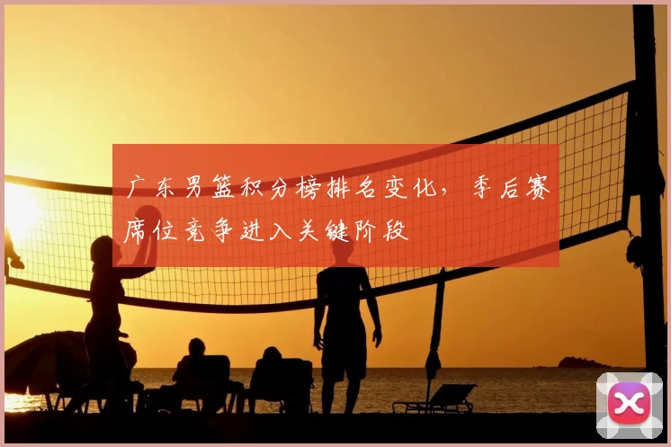 广东男篮积分榜排名变化，季后赛席位竞争进入关键阶段