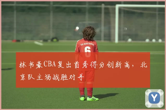 林书豪CBA复出首秀得分创新高，北京队主场战胜对手