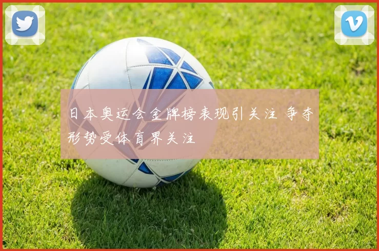 日本奥运会金牌榜表现引关注 争夺形势受体育界关注