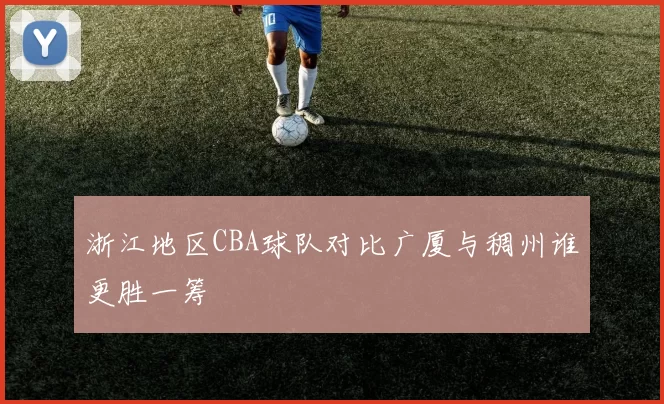 浙江地区CBA球队对比广厦与稠州谁更胜一筹