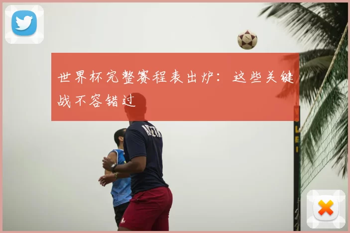 世界杯完整赛程表出炉：这些关键战不容错过