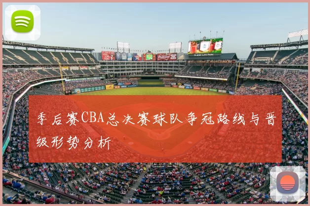 季后赛CBA总决赛球队争冠路线与晋级形势分析