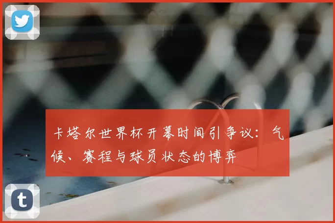 卡塔尔世界杯开幕时间引争议：气候、赛程与球员状态的博弈