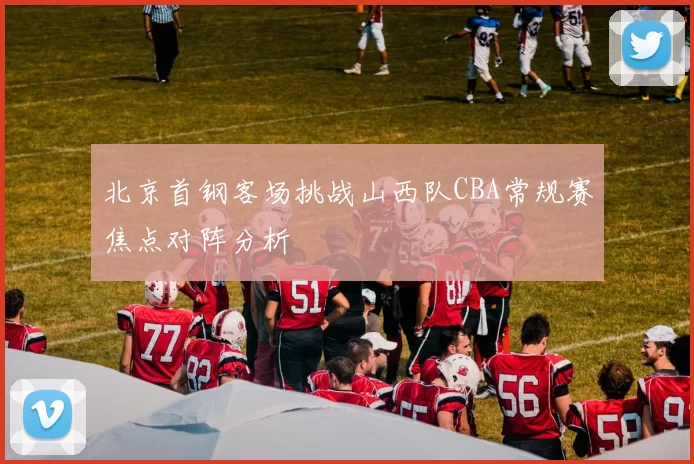 北京首钢客场挑战山西队CBA常规赛焦点对阵分析