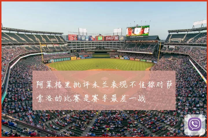 阿莱格里批评米兰表现不佳称对萨索洛的比赛是赛季最差一战
