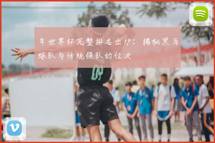 年世界杯完整排名出炉：揭秘黑马球队与传统强队的位次