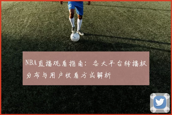 NBA直播观看指南:各大平台转播权分布与用户收看方式解析