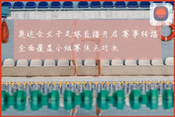 奥运会女子足球直播开启 赛事转播全面覆盖小组赛焦点对决