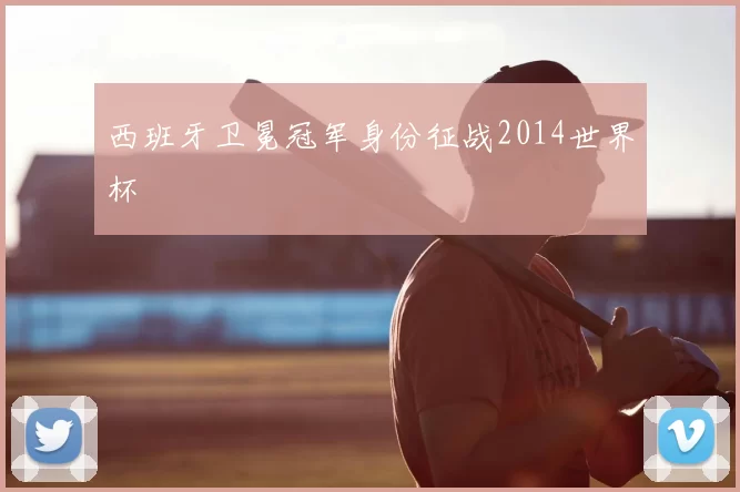 西班牙卫冕冠军身份征战2014世界杯