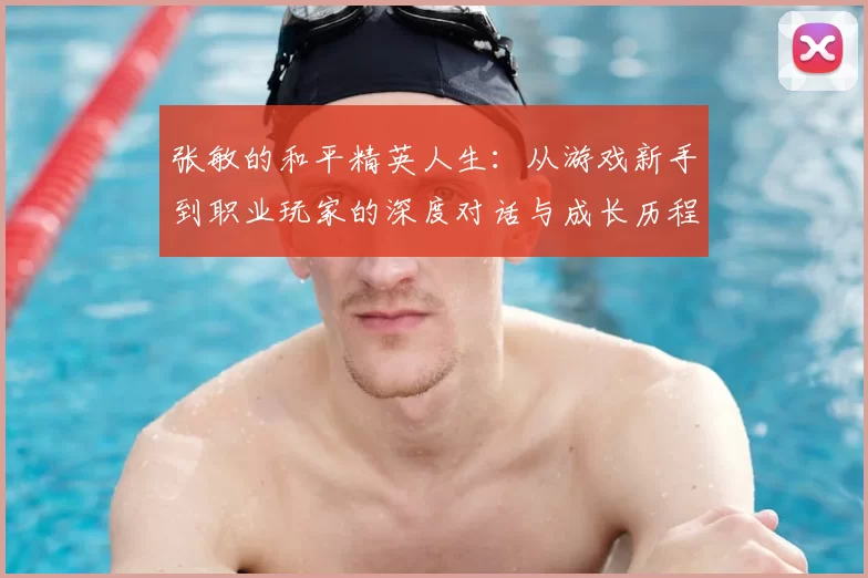 张敏的和平精英人生：从游戏新手到职业玩家的深度对话与成长历程