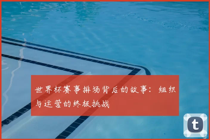 世界杯赛事排场背后的故事：组织与运营的终极挑战