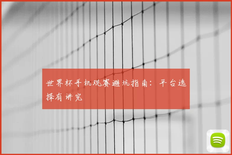 世界杯手机观赛避坑指南：平台选择有讲究