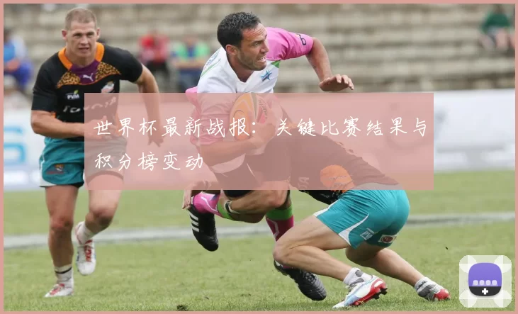 世界杯最新战报:关键比赛结果与积分榜变动