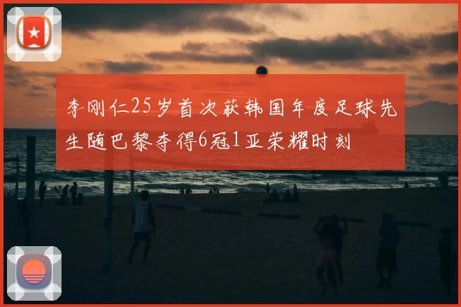 李刚仁25岁首次获韩国年度足球先生随巴黎夺得6冠1亚荣耀时刻