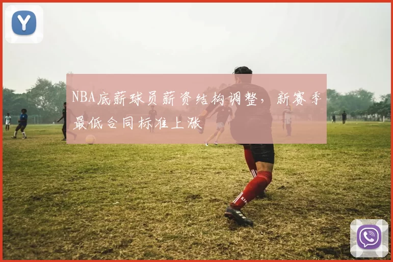 NBA底薪球员薪资结构调整，新赛季最低合同标准上涨