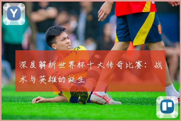 深度解析世界杯十大传奇比赛:战术与英雄的诞生