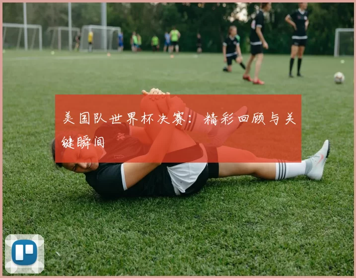 美国队世界杯决赛:精彩回顾与关键瞬间