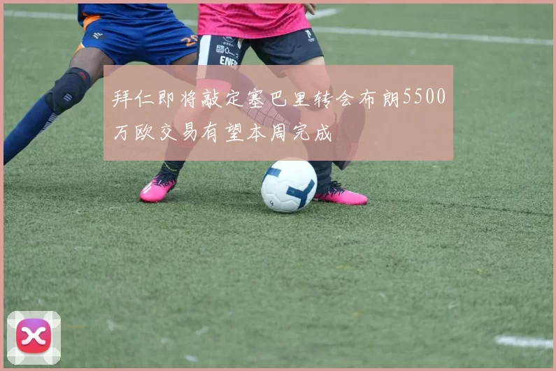 拜仁即将敲定塞巴里转会布朗5500万欧交易有望本周完成