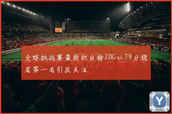 全球挑战赛最新积分榜JDG以79分稳居第一名引发关注