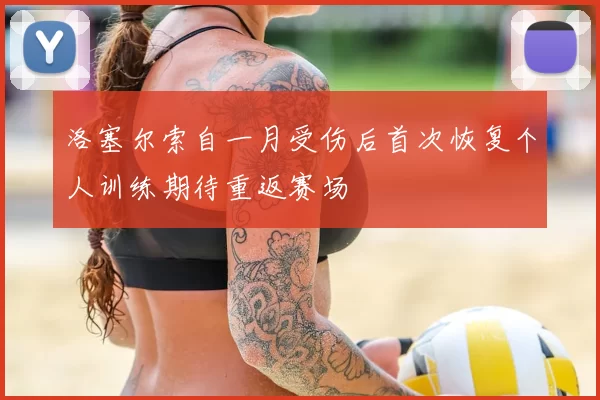 洛塞尔索自一月受伤后首次恢复个人训练期待重返赛场