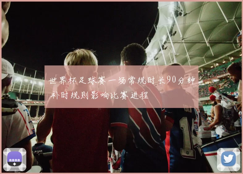 世界杯足球赛一场常规时长90分钟 补时规则影响比赛进程