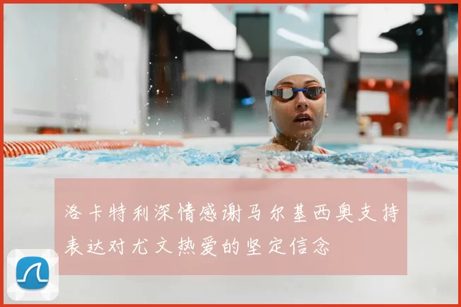 洛卡特利深情感谢马尔基西奥支持表达对尤文热爱的坚定信念