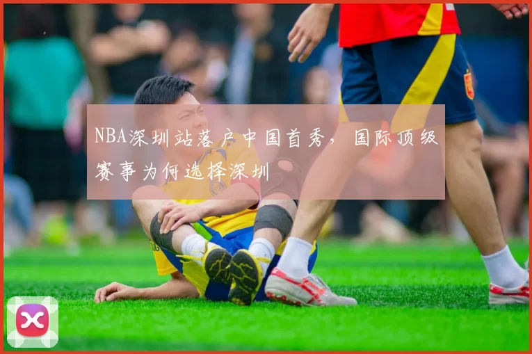 NBA深圳站落户中国首秀，国际顶级赛事为何选择深圳
