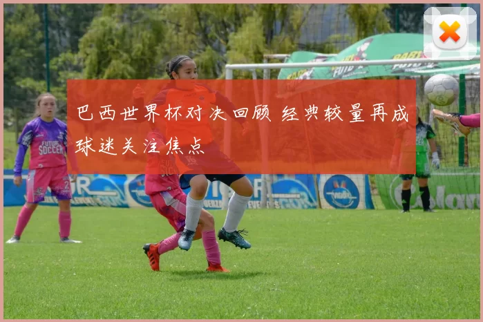 巴西世界杯对决回顾 经典较量再成球迷关注焦点