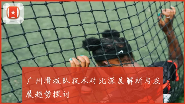 广州滑板队技术对比深度解析与发展趋势探讨