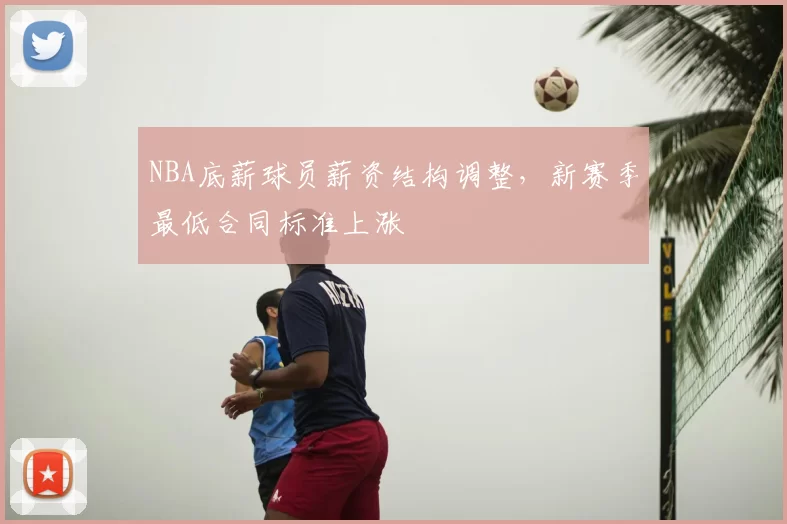 NBA底薪球员薪资结构调整，新赛季最低合同标准上涨