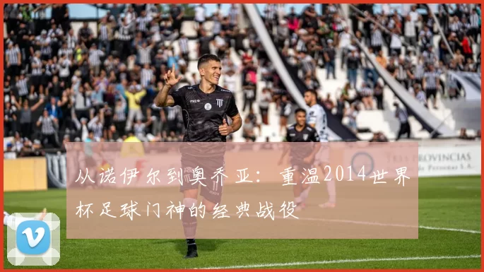 从诺伊尔到奥乔亚：重温2014世界杯足球门神的经典战役
